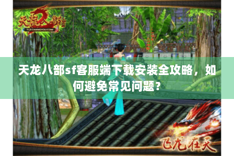 天龙八部sf客服端下载安装全攻略,如何避免常见问题? 天龙八部sf客服端下载安装全攻略,如何避免常见问题?