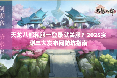 天龙八部私服一登录就关服?2025实测三大发布网防坑指南 天龙八部私服一登录就关服?2025实测三大发布网防坑指南