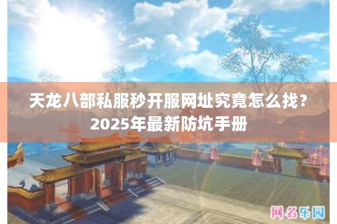 天龙八部私服秒开服网址究竟怎么找?2025年最新防坑手册 天龙八部私服秒开服网址究竟怎么找?2025年最新防坑手册