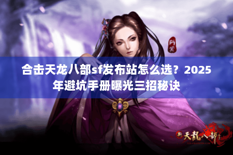 合击天龙八部sf发布站怎么选?2025年避坑手册曝光三招秘诀 合击天龙八部sf发布站怎么选?2025年避坑手册曝光三招秘诀