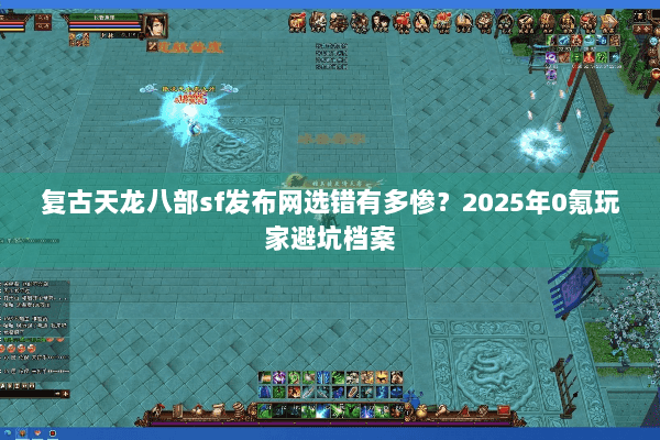 复古天龙八部sf发布网选错有多惨？2025年0氪玩家避坑档案
