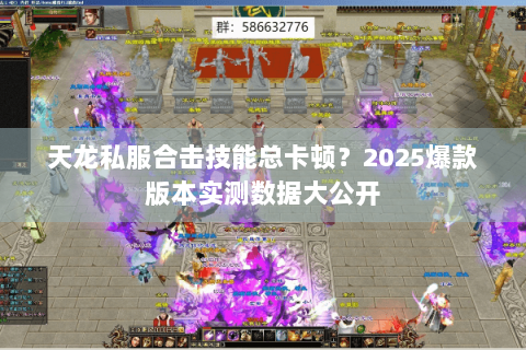天龙私服合击技能总卡顿？2025爆款版本实测数据大公开