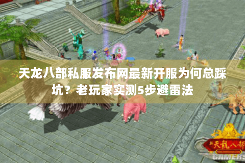 天龙八部私服发布网最新开服为何总踩坑?老玩家实测5步避雷法 天龙八部私服发布网最新开服为何总踩坑?老玩家实测5步避雷法