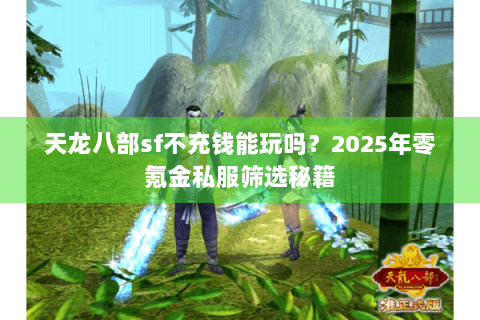 天龙八部sf不充钱能玩吗？2025年零氪金私服筛选秘籍