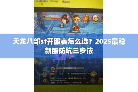 天龙八部sf开服表怎么选？2025最稳新服防坑三步法
