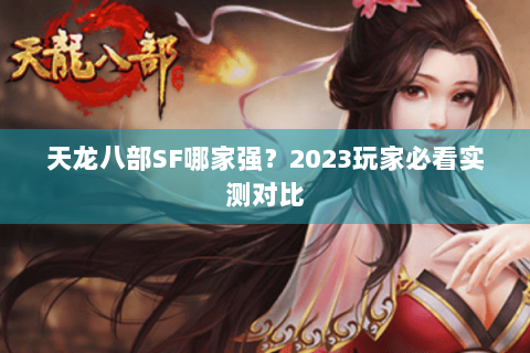 天龙八部SF哪家强?2023玩家必看实测对比 天龙八部SF哪家强?2023玩家必看实测对比