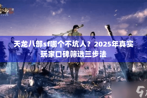 天龙八部sf哪个不坑人？2025年真实玩家口碑筛选三步法