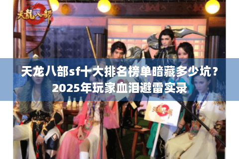 天龙八部sf十大排名榜单暗藏多少坑?2025年玩家血泪避雷实录 天龙八部sf十大排名榜单暗藏多少坑?2025年玩家血泪避雷实录