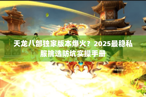 天龙八部独家版本爆火?2025最稳私服挑选防坑实操手册 天龙八部独家版本爆火?2025最稳私服挑选防坑实操手册
