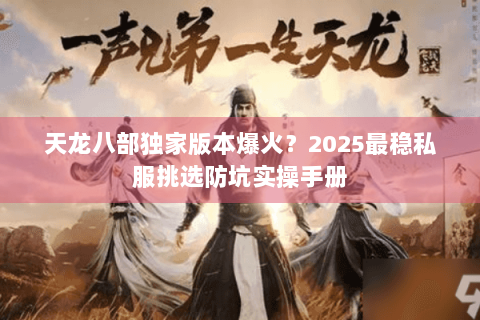 天龙八部独家版本爆火?2025最稳私服挑选防坑实操手册 天龙八部独家版本爆火?2025最稳私服挑选防坑实操手册