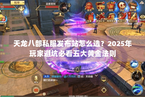 天龙八部私服发布站怎么选?2025年玩家避坑必看五大黄金法则 天龙八部私服发布站怎么选?2025年玩家避坑必看五大黄金法则