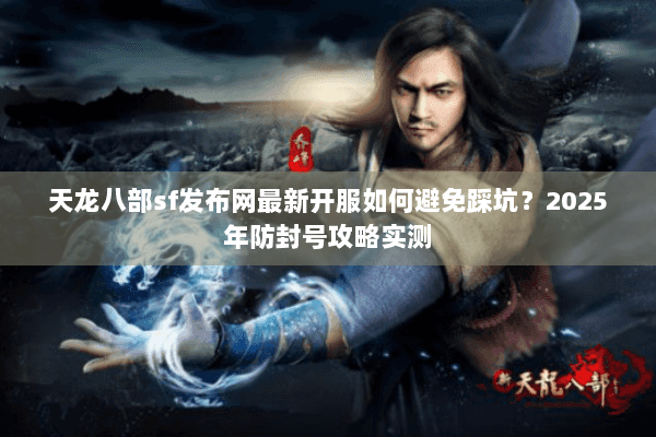 天龙八部sf发布网最新开服如何避免踩坑?2025年防封号攻略实测 天龙八部sf发布网最新开服如何避免踩坑?2025年防封号攻略实测