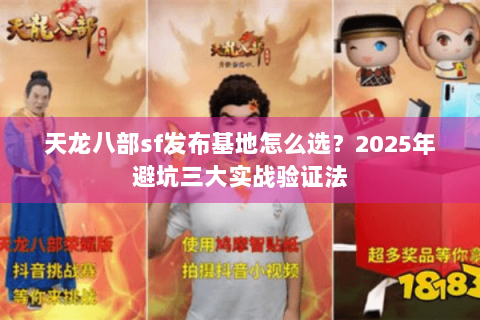 天龙八部sf发布基地怎么选？2025年避坑三大实战验证法