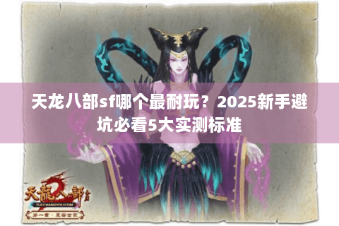 天龙八部sf哪个最耐玩?2025新手避坑必看5大实测标准 天龙八部sf哪个最耐玩?2025新手避坑必看5大实测标准