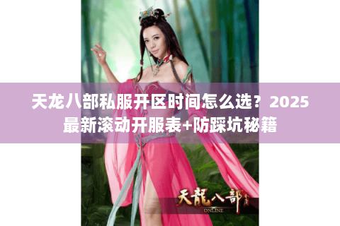 天龙八部私服开区时间怎么选？2025最新滚动开服表+防踩坑秘籍