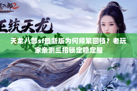 天龙八部sf最新版为何频繁回档?老玩家亲测三招锁定稳定服 天龙八部sf最新版为何频繁回档?老玩家亲测三招锁定稳定服