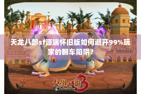 天龙八部sf源端怀旧版如何避开99%玩家的翻车陷阱? 天龙八部sf源端怀旧版如何避开99%玩家的翻车陷阱?