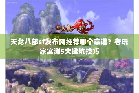 天龙八部sf发布网推荐哪个靠谱？老玩家实测5大避坑技巧