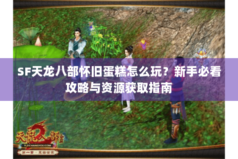 SF天龙八部怀旧蛋糕怎么玩？新手必看攻略与资源获取指南