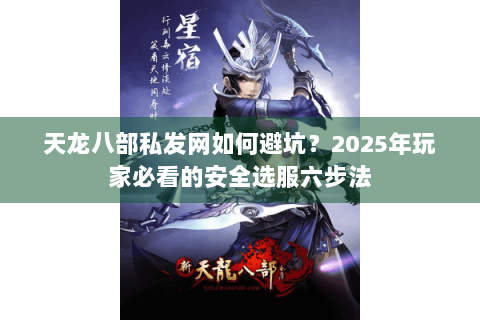 天龙八部私发网如何避坑?2025年玩家必看的安全选服六步法 天龙八部私发网如何避坑?2025年玩家必看的安全选服六步法