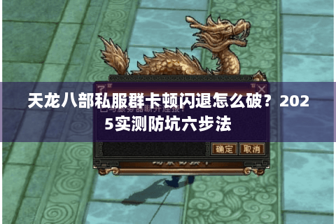 天龙八部私服群卡顿闪退怎么破?2025实测防坑六步法 天龙八部私服群卡顿闪退怎么破?2025实测防坑六步法