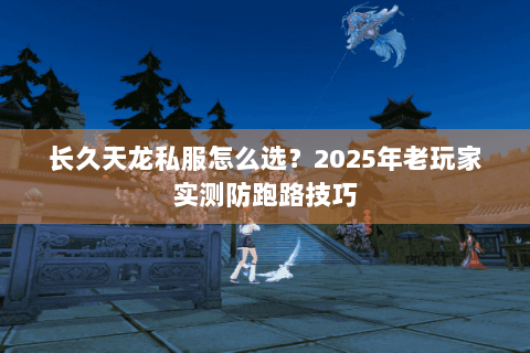 长久天龙私服怎么选?2025年老玩家实测防跑路技巧 长久天龙私服怎么选?2025年老玩家实测防跑路技巧