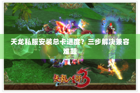 天龙私服安装总卡进度?三步解决兼容难题 天龙私服安装总卡进度?三步解决兼容难题
