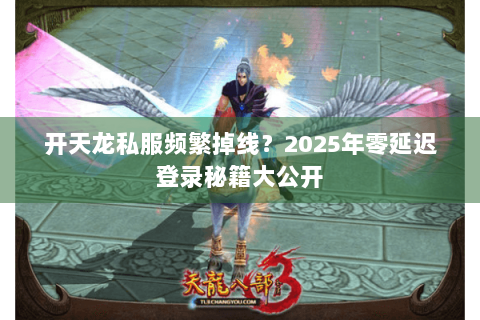 开天龙私服频繁掉线？2025年零延迟登录秘籍大公开