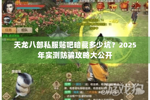 天龙八部私服贴吧暗藏多少坑?2025年实测防骗攻略大公开 天龙八部私服贴吧暗藏多少坑?2025年实测防骗攻略大公开