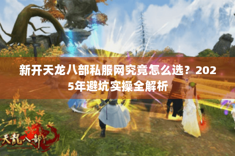 新开天龙八部私服网究竟怎么选?2025年避坑实操全解析 新开天龙八部私服网究竟怎么选?2025年避坑实操全解析
