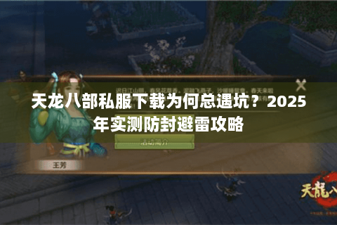 天龙八部私服下载为何总遇坑?2025年实测防封避雷攻略 天龙八部私服下载为何总遇坑?2025年实测防封避雷攻略