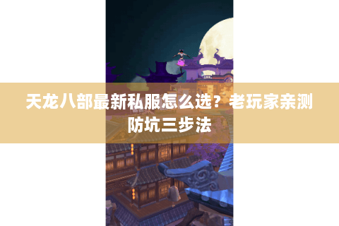 天龙八部最新私服怎么选？老玩家亲测防坑三步法