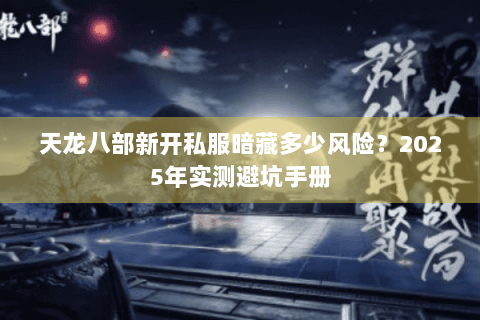 天龙八部新开私服暗藏多少风险?2025年实测避坑手册 天龙八部新开私服暗藏多少风险?2025年实测避坑手册