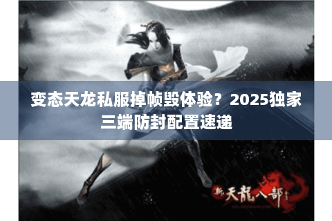 变态天龙私服掉帧毁体验?2025独家三端防封配置速递 变态天龙私服掉帧毁体验?2025独家三端防封配置速递