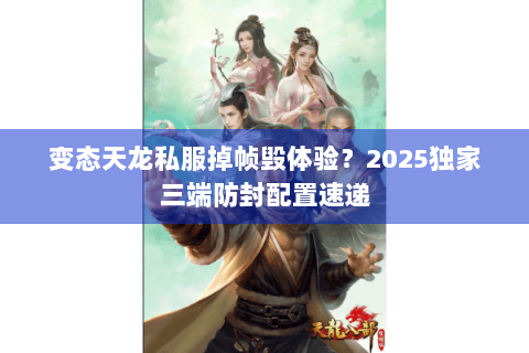 变态天龙私服掉帧毁体验?2025独家三端防封配置速递 变态天龙私服掉帧毁体验?2025独家三端防封配置速递