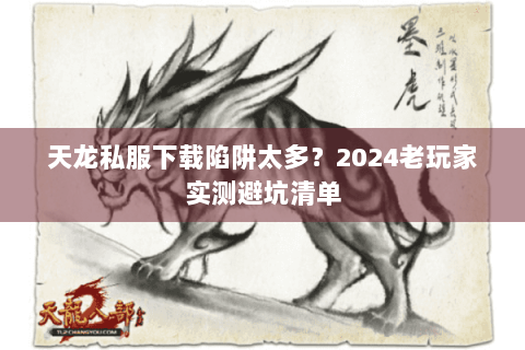 天龙私服下载陷阱太多？2024老玩家实测避坑清单