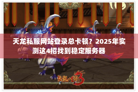 天龙私服网站登录总卡顿？2025年实测这4招找到稳定服务器