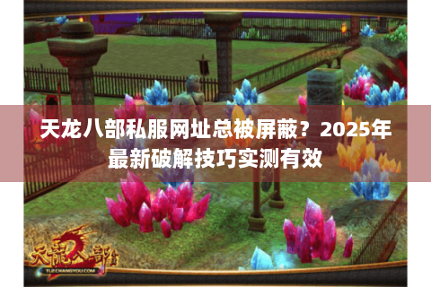 天龙八部私服网址总被屏蔽？2025年最新破解技巧实测有效