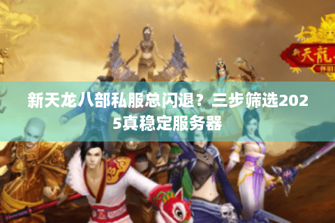 新天龙八部私服总闪退？三步筛选2025真稳定服务器