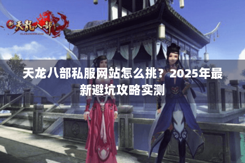 天龙八部私服网站怎么挑?2025年最新避坑攻略实测 天龙八部私服网站怎么挑?2025年最新避坑攻略实测