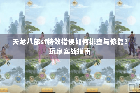 天龙八部sf特效错误如何排查与修复？玩家实战指南