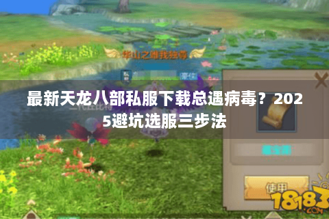 最新天龙八部私服下载总遇病毒?2025避坑选服三步法 最新天龙八部私服下载总遇病毒?2025避坑选服三步法