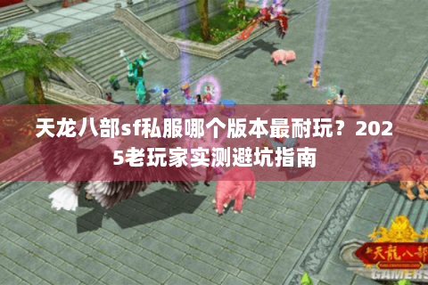 天龙八部sf私服哪个版本最耐玩？2025老玩家实测避坑指南