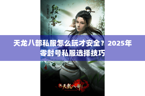 天龙八部私服怎么玩才安全?2025年零封号私服选择技巧 天龙八部私服怎么玩才安全?2025年零封号私服选择技巧