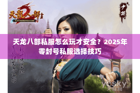 天龙八部私服怎么玩才安全?2025年零封号私服选择技巧 天龙八部私服怎么玩才安全?2025年零封号私服选择技巧
