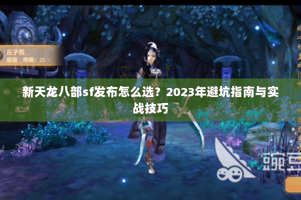 新天龙八部sf发布怎么选?2023年避坑指南与实战技巧 新天龙八部sf发布怎么选?2023年避坑指南与实战技巧