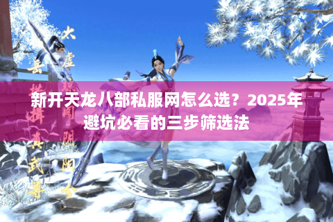 新开天龙八部私服网怎么选？2025年避坑必看的三步筛选法
