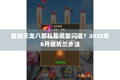最新天龙八部私服频繁闪退?2025年8月避坑三步法 最新天龙八部私服频繁闪退?2025年8月避坑三步法