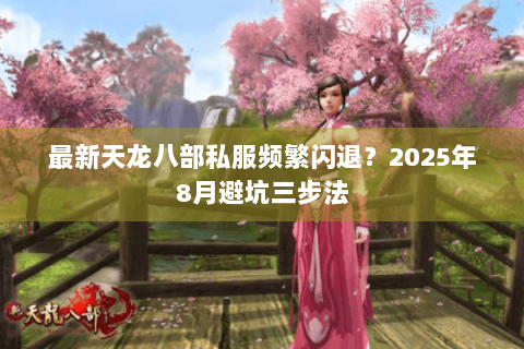 最新天龙八部私服频繁闪退?2025年8月避坑三步法 最新天龙八部私服频繁闪退?2025年8月避坑三步法
