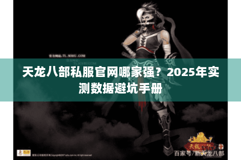 天龙八部私服官网哪家强?2025年实测数据避坑手册 天龙八部私服官网哪家强?2025年实测数据避坑手册